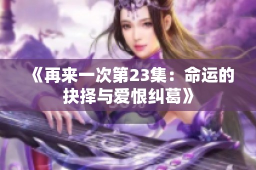 《再来一次第23集：命运的抉择与爱恨纠葛》