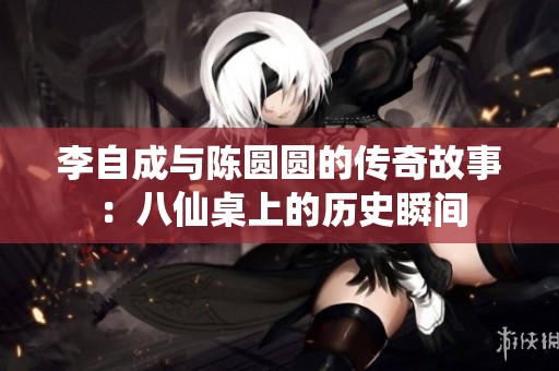 李自成与陈圆圆的传奇故事：八仙桌上的历史瞬间