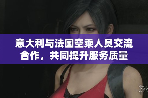 意大利与法国空乘人员交流合作，共同提升服务质量