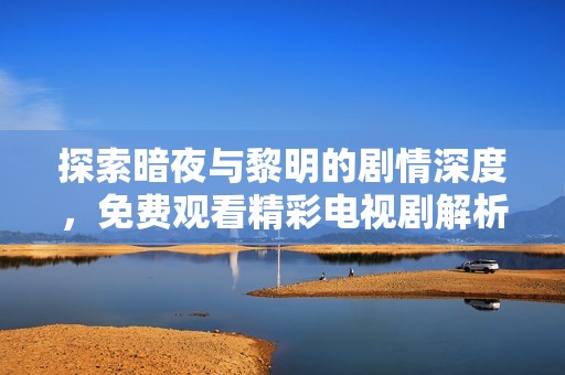 探索暗夜与黎明的剧情深度，免费观看精彩电视剧解析