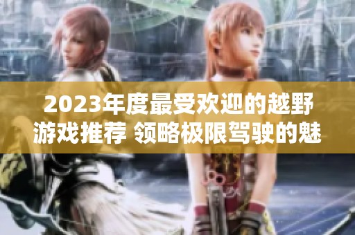 2023年度最受欢迎的越野游戏推荐 领略极限驾驶的魅力与乐趣