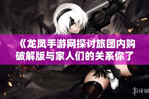《龙凤手游网探讨旅团内购破解版与家人们的关系你了解多少》