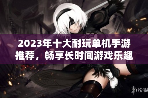 2023年十大耐玩单机手游推荐，畅享长时间游戏乐趣的精选列表