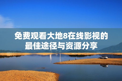 免费观看大地8在线影视的最佳途径与资源分享