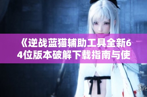 《逆战蓝猫辅助工具全新64位版本破解下载指南与使用说明》
