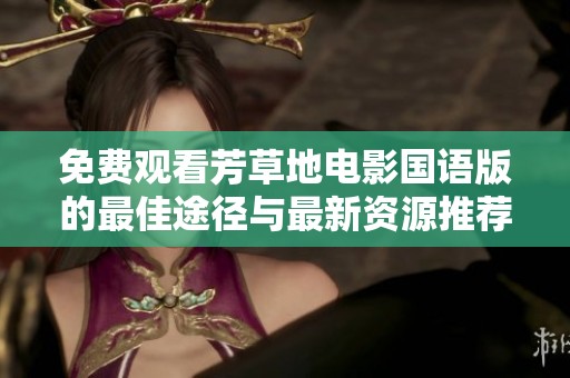 免费观看芳草地电影国语版的最佳途径与最新资源推荐