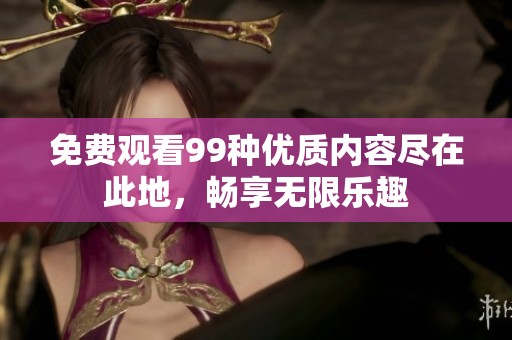 免费观看99种优质内容尽在此地，畅享无限乐趣