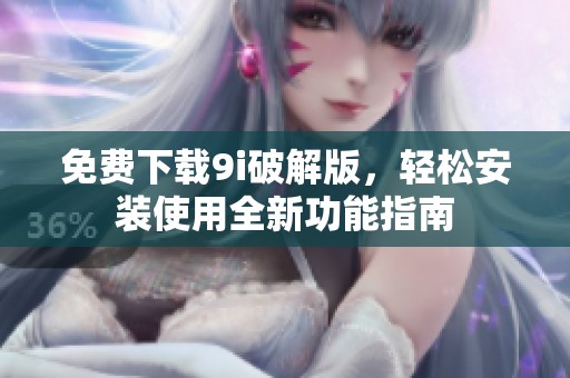 免费下载9i破解版，轻松安装使用全新功能指南
