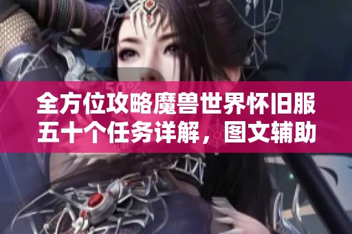 全方位攻略魔兽世界怀旧服五十个任务详解，图文辅助助你轻松完成所有挑战