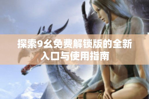 探索9幺免费解锁版的全新入口与使用指南