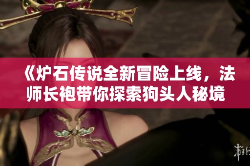 《炉石传说全新冒险上线，法师长袍带你探索狗头人秘境的无限宝藏！》