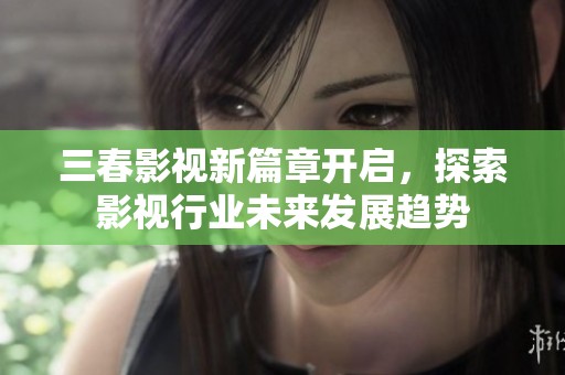 三春影视新篇章开启，探索影视行业未来发展趋势