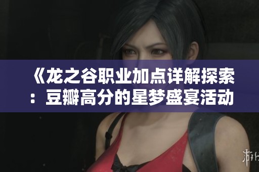 《龙之谷职业加点详解探索：豆瓣高分的星梦盛宴活动全攻略》