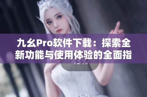 九幺Pro软件下载：探索全新功能与使用体验的全面指南