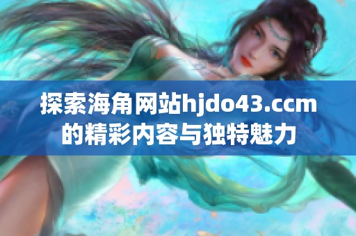 探索海角网站hjdo43.ccm的精彩内容与独特魅力
