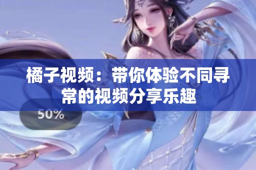 橘子视频：带你体验不同寻常的视频分享乐趣