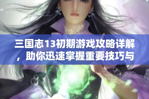 三国志13初期游戏攻略详解，助你迅速掌握重要技巧与策略提升战斗力