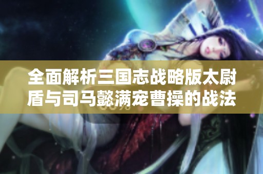 全面解析三国志战略版太尉盾与司马懿满宠曹操的战法策略与共存之道