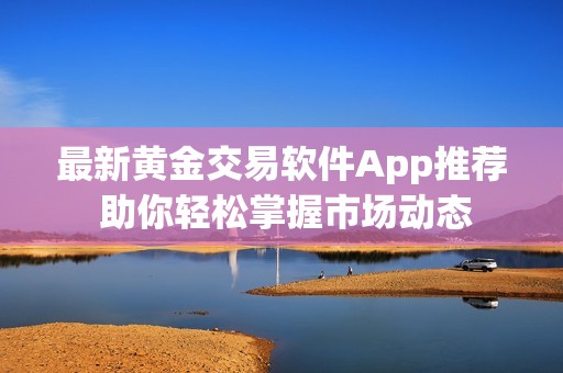 最新黄金交易软件App推荐 助你轻松掌握市场动态