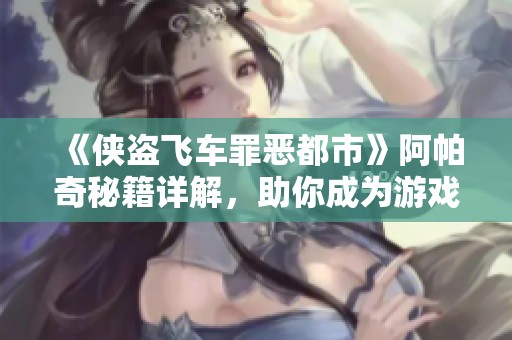 《侠盗飞车罪恶都市》阿帕奇秘籍详解，助你成为游戏高手的全面攻略分享