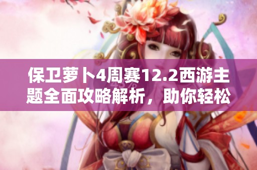 保卫萝卜4周赛12.2西游主题全面攻略解析，助你轻松通关每个挑战关卡