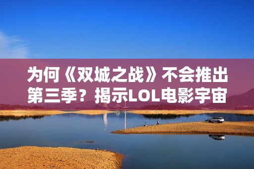 为何《双城之战》不会推出第三季？揭示LOL电影宇宙的未来发展方向与可能性