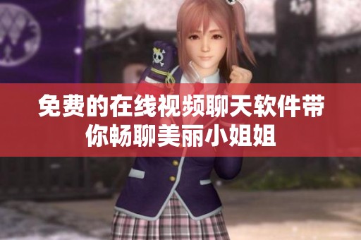 免费的在线视频聊天软件带你畅聊美丽小姐姐