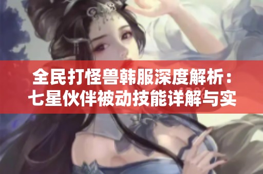 全民打怪兽韩服深度解析：七星伙伴被动技能详解与实用攻略介绍