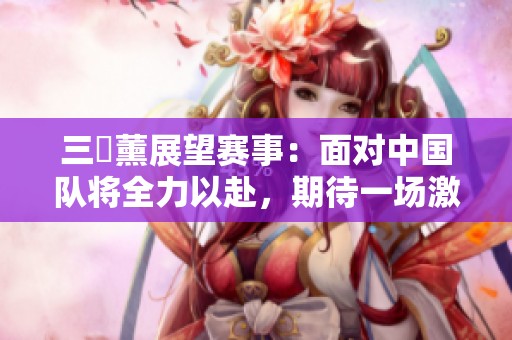 三笘薰展望赛事：面对中国队将全力以赴，期待一场激烈的竞争角逐