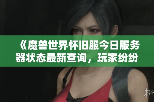 《魔兽世界怀旧服今日服务器状态最新查询，玩家纷纷回归体验经典》