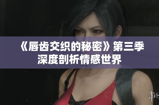 《唇齿交织的秘密》第三季深度剖析情感世界