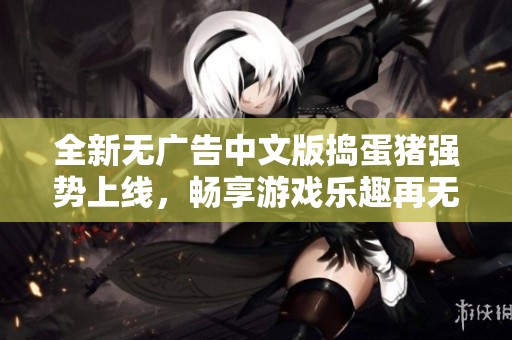 全新无广告中文版捣蛋猪强势上线，畅享游戏乐趣再无烦恼！