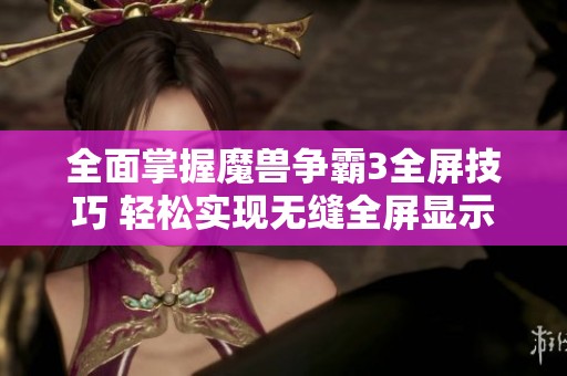 全面掌握魔兽争霸3全屏技巧 轻松实现无缝全屏显示的实用指南