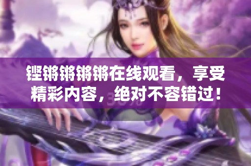 铿锵锵锵锵在线观看，享受精彩内容，绝对不容错过！