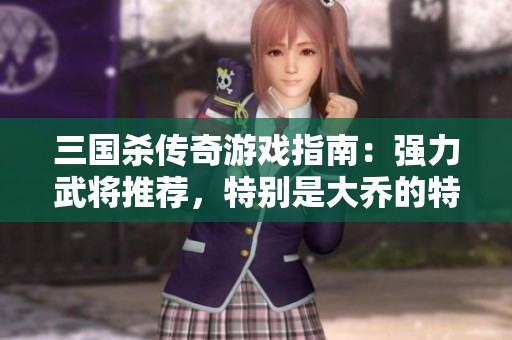 三国杀传奇游戏指南：强力武将推荐，特别是大乔的特长与实力解析