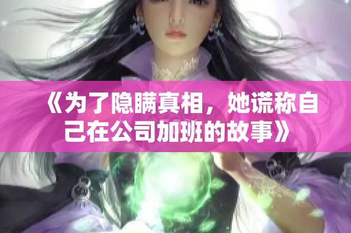 《为了隐瞒真相，她谎称自己在公司加班的故事》