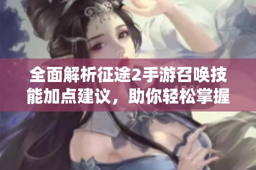全面解析征途2手游召唤技能加点建议，助你轻松掌握召唤系统全攻略