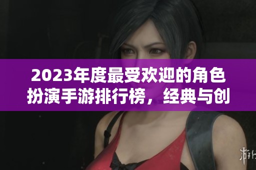 2023年度最受欢迎的角色扮演手游排行榜，经典与创意并存的游戏推荐合集