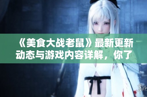 《美食大战老鼠》最新更新动态与游戏内容详解，你了解多少呢？