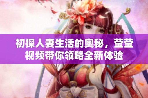 初探人妻生活的奥秘，莹莹视频带你领略全新体验