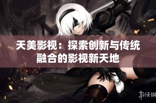 天美影视：探索创新与传统融合的影视新天地