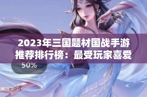 2023年三国题材国战手游推荐排行榜：最受玩家喜爱的三国战争游戏汇总