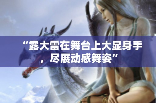 “露大雷在舞台上大显身手，尽展动感舞姿”