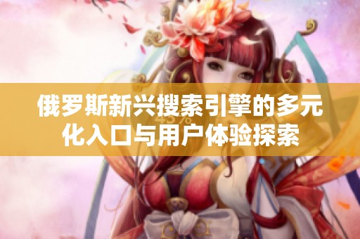 俄罗斯新兴搜索引擎的多元化入口与用户体验探索