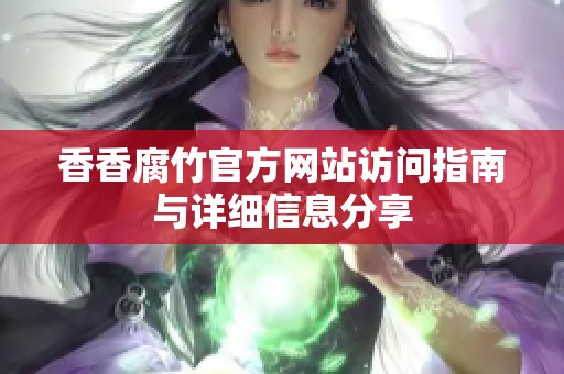 香香腐竹官方网站访问指南与详细信息分享
