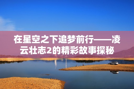 在星空之下追梦前行——凌云壮志2的精彩故事探秘