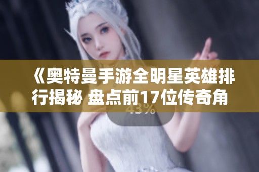 《奥特曼手游全明星英雄排行揭秘 盘点前17位传奇角色的强弱对比》