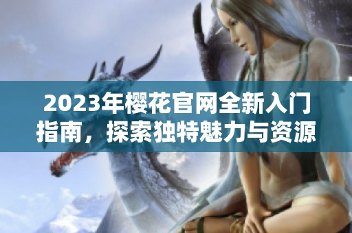 2023年樱花官网全新入门指南，探索独特魅力与资源