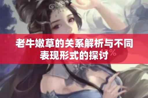 老牛嫩草的关系解析与不同表现形式的探讨