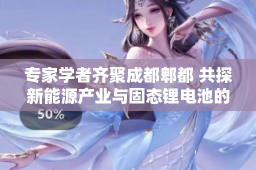 专家学者齐聚成都郫都 共探新能源产业与固态锂电池的未来发展方向